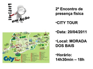 2º Encontro de presença física CITY TOUR Data: 20/04/2011 Local: MORADA DOS BAIS Horário: 14h30min – 18h 