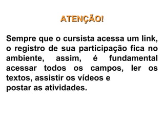 ATENÇÃO! Sempre que o cursista acessa um link, o registro de sua participação fica no ambiente, assim, é fundamental acessar todos os campos, ler os textos, assistir os vídeos e  postar as atividades.  