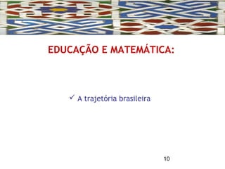 10
EDUCAÇÃO E MATEMÁTICA:
 A trajetória brasileira
 