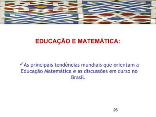 26
As principais tendências mundiais que orientam a
Educação Matemática e as discussões em curso no
Brasil.
EDUCAÇÃO E MATEMÁTICA:
 