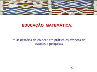 30
Os desafios de colocar em prática os avanços de
estudos e pesquisas
EDUCAÇÃO MATEMÁTICA:
 
