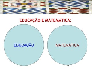 37
EDUCAÇÃO E MATEMÁTICA:
EDUCAÇÃO MATEMÁTICA
 