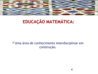 4
EDUCAÇÃO MATEMÁTICA:
Uma área de conhecimento interdisciplinar em
construção.
 