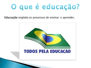 Educação  engloba os processos de  ensinar  e  aprender .  