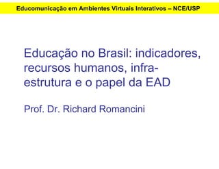 Educomunicação em em Ambientes Virtuais Interativos – NCE/USP
     Educomunicação Ambientes Virtuais Interativos – NCE/USP




  Educação no Brasil: indicadores,
  recursos humanos, infra-
  estrutura e o papel da EAD

  Prof. Dr. Richard Romancini
 