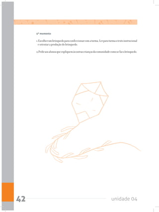 unidade 0442
4º momento
1.Escolherumbrinquedoparaconfeccionarcomaturma.Lerparaturmaotextoinstrucional
e orientar a produção do brinquedo.
2.Pediraosalunosqueexpliquemàsoutrascriançasdacomunidadecomosefazobrinquedo.
 
