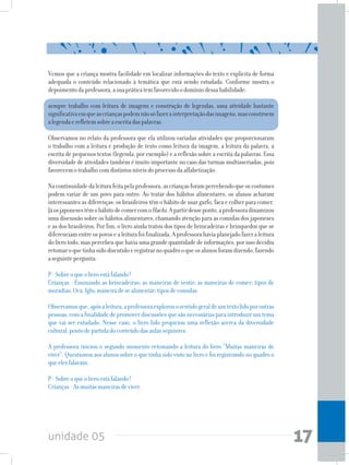 unidade 05 17
Vemos que a criança mostra facilidade em localizar informações do texto e explicita de forma
adequada o conteúdo relacionado à temática que está sendo estudada. Conforme mostra o
depoimentodaprofessora,asuapráticatemfavorecidoodomíniodessahabilidade:
sempre trabalho com leitura de imagens e construção de legendas, uma atividade bastante
significativaemqueascriançaspodemnãosófazerainterpretaçãodasimagens,masconstroem
alegendaerefletemsobreaescritadaspalavras.
Observamos no relato da professora que ela utilizou variadas atividades que proporcionaram
o trabalho com a leitura e produção de texto como leitura da imagem, a leitura da palavra, a
escrita de pequenos textos (legenda, por exemplo) e a reflexão sobre a escrita da palavras. Essa
diversidade de atividades também é muito importante no caso das turmas multisseriadas, pois
favorecemotrabalhocomdistintosníveisdoprocessodaalfabetização.
Nacontinuidadedaleiturafeitapelaprofessora,ascriançasforampercebendoqueoscostumes
podem variar de um povo para outro. Ao tratar dos hábitos alimentares, os alunos acharam
interessantes as diferenças: os brasileiros têm o hábito de usar garfo, faca e colher para comer.
JáosjaponesestêmohábitodecomercomoHachi.Apartirdesseponto,aprofessoradinamizou
uma discussão sobre os hábitos alimentares, chamando atenção para as comidas dos japoneses
e as dos brasileiros. Por fim, o livro ainda tratou dos tipos de brincadeiras e brinquedos que se
diferenciamentreospovosealeiturafoifinalizada.Aprofessorahaviaplanejadofazeraleitura
dolivrotodo,maspercebeuquehaviaumagrandequantidadedeinformações,porissodecidiu
retomaroquetinhasidodiscutidoeregistrarnoquadrooqueosalunosforamdizendo,fazendo
aseguintepergunta:
P-Sobreoqueolivroestáfalando?
Crianças - Ensinando as brincadeiras; as maneiras de vestir; as maneiras de comer; tipos de
moradias:Oca,Iglu;maneiradesealimentar;tiposdecomidas.
Observamosque,apósaleitura,aprofessoraexplorouosentidogeraldeumtextolidoporoutras
pessoas,comafinalidadedepromoverdiscussõesquesãonecessáriasparaintroduzirumtema
que vai ser estudado. Nesse caso, o livro lido propiciou uma reflexão acerca da diversidade
cultural,pontodepartidadoconteúdodasaulasseguintes.
A professora iniciou o segundo momento retomando a leitura do livro “Muitas maneiras de
viver”. Questionou aos alunos sobre o que tinha sido visto no livro e foi registrando no quadro o
queelesfalavam:
P-Sobreoqueolivroestáfalando?
Crianças-Asmuitasmaneirasdeviver.
 