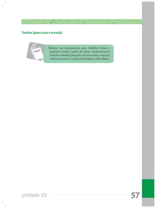 unidade 03 57
Tarefas (para casa e escola):
-Elaborar um planejamento para trabalhar leitura e
produção textual a partir de obras complementares;
realizarotrabalhoplanejadocomseusalunos,registrar
emformaderelatoeavaliarasfacilidadesedificuldades.
 