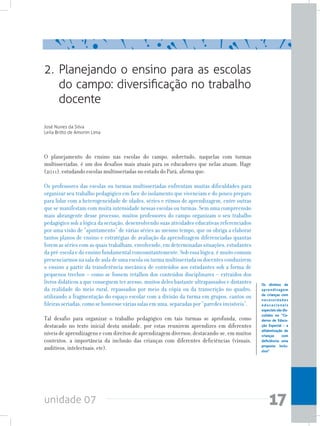 unidade 07 17
2. Planejando o ensino para as escolas
do campo: diversificação no trabalho
docente
José Nunes da Silva
Leila Britto de Amorim Lima
O planejamento do ensino nas escolas do campo, sobretudo, naquelas com turmas
multisseriadas, é um dos desafios mais atuais para os educadores que nelas atuam. Hage
(2011), estudando escolas multisseriadas no estado do Pará, afirma que:
Os professores das escolas ou turmas multisseriadas enfrentam muitas dificuldades para
organizar seu trabalho pedagógico em face do isolamento que vivenciam e do pouco preparo
para lidar com a heterogeneidade de idades, séries e ritmos de aprendizagem, entre outras
que se manifestam com muita intensidade nessas escolas ou turmas. Sem uma compreensão
mais abrangente desse processo, muitos professores do campo organizam o seu trabalho
pedagógico sob a lógica da seriação, desenvolvendo suas atividades educativas referenciados
por uma visão de “ajuntamento” de várias séries ao mesmo tempo, que os obriga a elaborar
tantos planos de ensino e estratégias de avaliação da aprendizagem diferenciadas quantas
forem as séries com as quais trabalham, envolvendo, em determinadas situações, estudantes
da pré-escola e do ensino fundamental concomitantemente. Sob essa lógica, é muito comum
presenciarmosnasaladeauladeumaescolaouturmamultisseriadaosdocentesconduzirem
o ensino a partir da transferência mecânica de conteúdos aos estudantes sob a forma de
pequenos trechos – como se fossem retalhos dos conteúdos disciplinares – extraídos dos
livros didáticos a que conseguem ter acesso, muitos deles bastante ultrapassados e distantes
da realidade do meio rural, repassados por meio da cópia ou da transcrição no quadro,
utilizando a fragmentação do espaço escolar com a divisão da turma em grupos, cantos ou
fileiras seriadas, como se houvesse várias salas em uma, separadas por “paredes invisíveis”.
Tal desafio para organizar o trabalho pedagógico em tais turmas se aprofunda, como
destacado no texto inicial desta unidade, por estas reunirem aprendizes em diferentes
níveis de aprendizagens e com direitos de aprendizagem diversos; destacando-se, em muitos
contextos, a importância da inclusão das crianças com diferentes deficiências (visuais,
auditivos, intelectuais, etc).
Os direitos de
aprendizagem
de crianças com
necessidades
educacionais
especiaissãodis-
cutidos no “Ca-
derno de Educa-
ção Especial - a
alfabetização de
crianças com
deficiência: uma
proposta inclu-
siva”
 