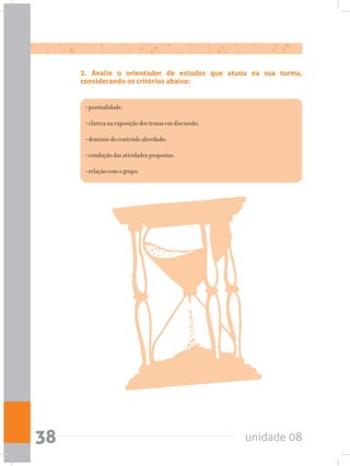 unidade 0838
2. Avalie o orientador de estudos que atuou na sua turma,
considerando os critérios abaixo:
• pontualidade;
• clareza na exposição dos temas em discussão;
• domínio do conteúdo abordado;
• condução das atividades propostas;
• relação com o grupo.
 
