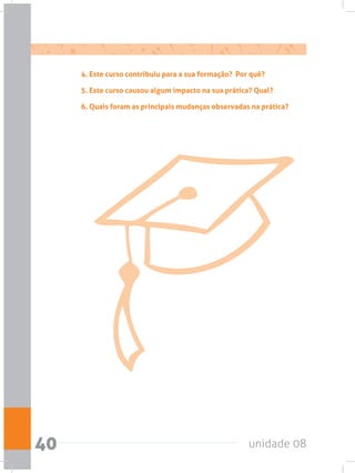 unidade 0840
4. Este curso contribuiu para a sua formação? Por quê?
5. Este curso causou algum impacto na sua prática? Qual?
6. Quais foram as principais mudanças observadas na prática?
 