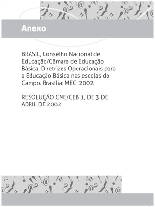 Anexo
BRASIL, Conselho Nacional de
Educação/Câmara de Educação
Básica. Diretrizes Operacionais para
a Educação Básica nas escolas do
Campo. Brasília: MEC, 2002.
RESOLUÇÃO CNE/CEB 1, DE 3 DE
ABRIL DE 2002.
 