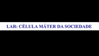 LAR: CÉLULA MÁTER DA SOCIEDADE
 