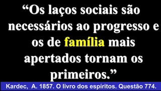 12
“Os laços sociais são
necessários ao progresso e
os de família mais
apertados tornam os
primeiros.”
Kardec, A. 1857. O livro dos espíritos. Questão 774.
 