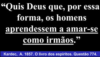 13
“Quis Deus que, por essa
forma, os homens
aprendessem a amar-se
como irmãos.”
Kardec, A. 1857. O livro dos espíritos. Questão 774.
 