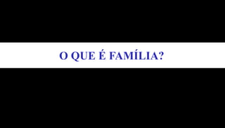 O QUE É FAMÍLIA?
 