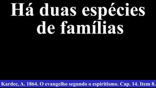 17
Há duas espécies
de famílias
Kardec, A. 1864. O evangelho segundo o espiritismo. Cap. 14. Item 8.
 