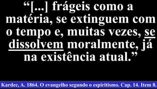 19
“[...] frágeis como a
matéria, se extinguem com
o tempo e, muitas vezes, se
dissolvem moralmente, já
na existência atual.”
Kardec, A. 1864. O evangelho segundo o espiritismo. Cap. 14. Item 8.
 