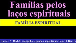 20
Famílias pelos
laços espirituais
Kardec, A. 1864. O evangelho segundo o espiritismo. Cap. 14. Item 8.
FAMÍLIA ESPIRITUAL
 