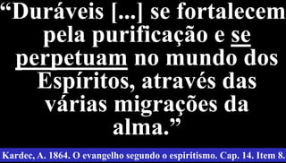 21
“Duráveis [...] se fortalecem
pela purificação e se
perpetuam no mundo dos
Espíritos, através das
várias migrações da
alma.”
Kardec, A. 1864. O evangelho segundo o espiritismo. Cap. 14. Item 8.
 