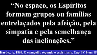 “No espaço, os Espíritos
formam grupos ou famílias
entrelaçados pela afeição, pela
simpatia e pela semelhança
das inclinações.”
22
Kardec, A. 1864. O evangelho segundo o espiritismo. Cap. IV. Item 18.
 