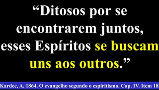 “Ditosos por se
encontrarem juntos,
esses Espíritos se buscam
uns aos outros.”
23
Kardec, A. 1864. O evangelho segundo o espiritismo. Cap. IV. Item 18.
 