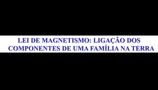 LEI DE MAGNETISMO: LIGAÇÃO DOS
COMPONENTES DE UMA FAMÍLIA NA TERRA
 