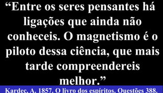 28
“Entre os seres pensantes há
ligações que ainda não
conheceis. O magnetismo é o
piloto dessa ciência, que mais
tarde compreendereis
melhor.”
Kardec, A. 1857. O livro dos espíritos. Questões 388.
 