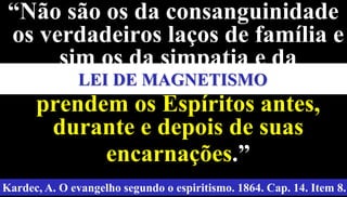 31
“Não são os da consanguinidade
os verdadeiros laços de família e
sim os da simpatia e da
comunhão de ideias, os quais
prendem os Espíritos antes,
durante e depois de suas
encarnações.”
Kardec, A. O evangelho segundo o espiritismo. 1864. Cap. 14. Item 8.
LEI DE MAGNETISMO
 