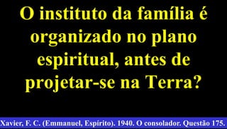O instituto da família é
organizado no plano
espiritual, antes de
projetar-se na Terra?
33
Xavier, F. C. (Emmanuel, Espírito). 1940. O consolador. Questão 175.
 