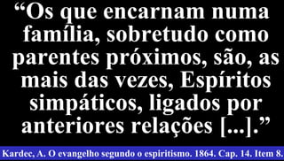 36
“Os que encarnam numa
família, sobretudo como
parentes próximos, são, as
mais das vezes, Espíritos
simpáticos, ligados por
anteriores relações [...].”
Kardec, A. O evangelho segundo o espiritismo. 1864. Cap. 14. Item 8.
 