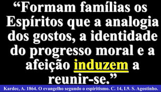 41
“Formam famílias os
Espíritos que a analogia
dos gostos, a identidade
do progresso moral e a
afeição induzem a
reunir-se.”Kardec, A. 1864. O evangelho segundo o espiritismo. C. 14, I.9. S. Agostinho.
 