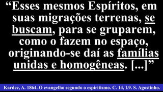 42
“Esses mesmos Espíritos, em
suas migrações terrenas, se
buscam, para se gruparem,
como o fazem no espaço,
originando-se daí as famílias
unidas e homogêneas. [...]”
Kardec, A. 1864. O evangelho segundo o espiritismo. C. 14, I.9. S. Agostinho.
 