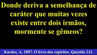 Donde deriva a semelhança de
caráter que muitas vezes
existe entre dois irmãos,
mormente se gêmeos?
43
Kardec, A. 1857. O livro dos espíritos. Questão 211.
 