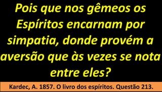 45
Pois que nos gêmeos os
Espíritos encarnam por
simpatia, donde provém a
aversão que às vezes se nota
entre eles?
Kardec, A. 1857. O livro dos espíritos. Questão 213.
 