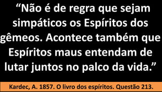 46
•““Não é de regra que sejam
simpáticos os Espíritos dos
gêmeos. Acontece também que
Espíritos maus entendam de
lutar juntos no palco da vida.”
Kardec, A. 1857. O livro dos espíritos. Questão 213.
 