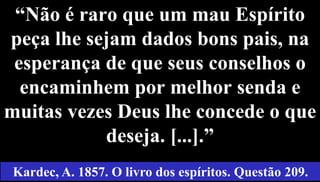 “Não é raro que um mau Espírito
peça lhe sejam dados bons pais, na
esperança de que seus conselhos o
encaminhem por melhor senda e
muitas vezes Deus lhe concede o que
deseja. [...].”
49
Kardec, A. 1857. O livro dos espíritos. Questão 209.
 