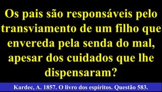 50
Os pais são responsáveis pelo
transviamento de um filho que
envereda pela senda do mal,
apesar dos cuidados que lhe
dispensaram?
Kardec, A. 1857. O livro dos espíritos. Questão 583.
 