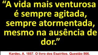 52
“A vida mais venturosa
é sempre agitada,
sempre atormentada,
mesmo na ausência de
dor.”
Kardec, A. 1857. O livro dos Espíritos. Questão 866.
 