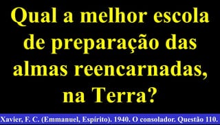 Qual a melhor escola
de preparação das
almas reencarnadas,
na Terra?
56
Xavier, F. C. (Emmanuel, Espírito). 1940. O consolador. Questão 110.
 