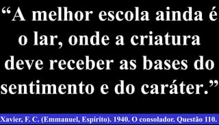 “A melhor escola ainda é
o lar, onde a criatura
deve receber as bases do
sentimento e do caráter.”
57
Xavier, F. C. (Emmanuel, Espírito). 1940. O consolador. Questão 110.
 
