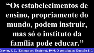 “Os estabelecimentos de
ensino, propriamente do
mundo, podem instruir,
mas só o instituto da
família pode educar.”
58
Xavier, F. C. (Emmanuel, Espírito). 1940. O consolador. Questão 110.
 
