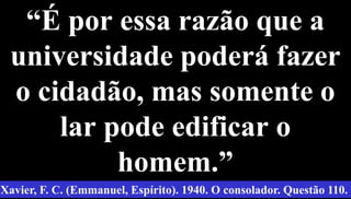 “É por essa razão que a
universidade poderá fazer
o cidadão, mas somente o
lar pode edificar o
homem.”
59
Xavier, F. C. (Emmanuel, Espírito). 1940. O consolador. Questão 110.
 