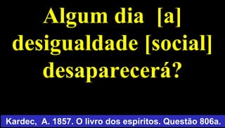 Algum dia [a]
desigualdade [social]
desaparecerá?
60
Kardec, A. 1857. O livro dos espíritos. Questão 806a.
 