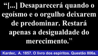 “[...] Desaparecerá quando o
egoísmo e o orgulho deixarem
de predominar. Restará
apenas a desigualdade do
merecimento.”
61
Kardec, A. 1857. O livro dos espíritos. Questão 806a.
 