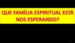 63
QUE FAMÍLIA ESPIRITUAL ESTÁ
NOS ESPERANDO?
 