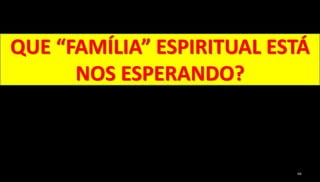 66
QUE “FAMÍLIA” ESPIRITUAL ESTÁ
NOS ESPERANDO?
 
