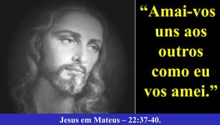 69Jesus – Mateus 5:8
“Amai-vos
uns aos
outros
como eu
vos amei.”
Jesus em Mateus – 22:37-40.
 