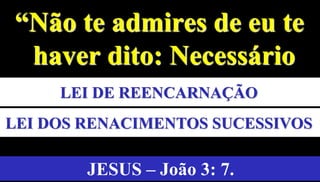 8
“Não te admires de eu te
haver dito: Necessário
vos é nascer de novo.”
JESUS – João 3: 7.
LEI DOS RENACIMENTOS SUCESSIVOS
LEI DE REENCARNAÇÃO
 
