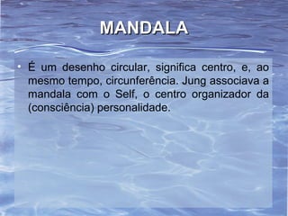 MANDALAMANDALA
• É um desenho circular, significa centro, e, ao
mesmo tempo, circunferência. Jung associava a
mandala com o Self, o centro organizador da
(consciência) personalidade.
 